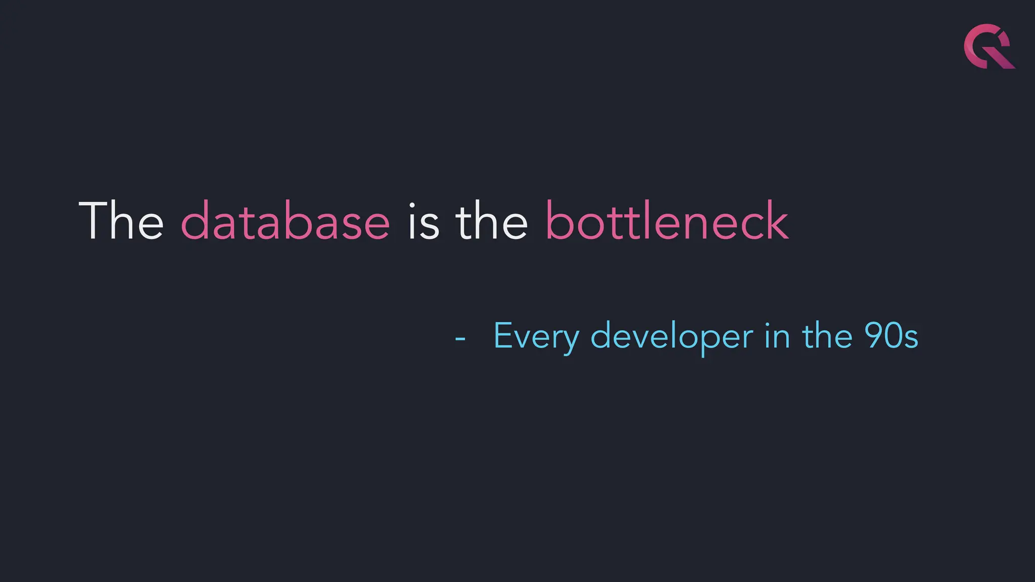 The database is the bottleneck
- Every developer in the 90s
 