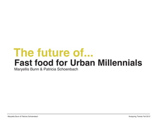 The future of...
       Fast food for Urban Millennials
       Maryellis Bunn & Patricia Schoenbach




Maryellis Bunn & Patricia Schoenbach          Analyzing Trends Fall 2012
 