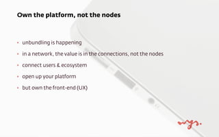 ‣ unbundling is happening
‣ in a network, the value is in the connections, not the nodes
‣ connect users & ecosystem
‣ ope...