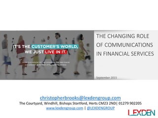 September 2015
THE CHANGING ROLE
OF COMMUNICATIONS
IN FINANCIAL SERVICES
christopherbrooks@lexdengroup.com
The Courtyard, Windhill, Bishops Stortford, Herts CM23 2ND| 01279 902205
www.lexdengroup.com | @LEXDENGROUP
 