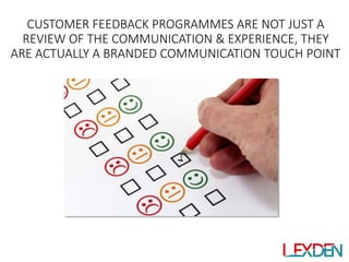 CUSTOMER FEEDBACK PROGRAMMES ARE NOT JUST A
REVIEW OF THE COMMUNICATION & EXPERIENCE, THEY
ARE ACTUALLY A BRANDED COMMUNIC...