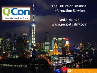 The Future of Financial
Information Services
QCON Shanghai Nov 2013
Amish Gandhi
www.perpetualny.com

 