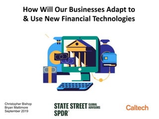 Christopher Bishop
Bryan Mattimore
September 2019
How Will Our Businesses Adapt to
& Use New Financial Technologies
 