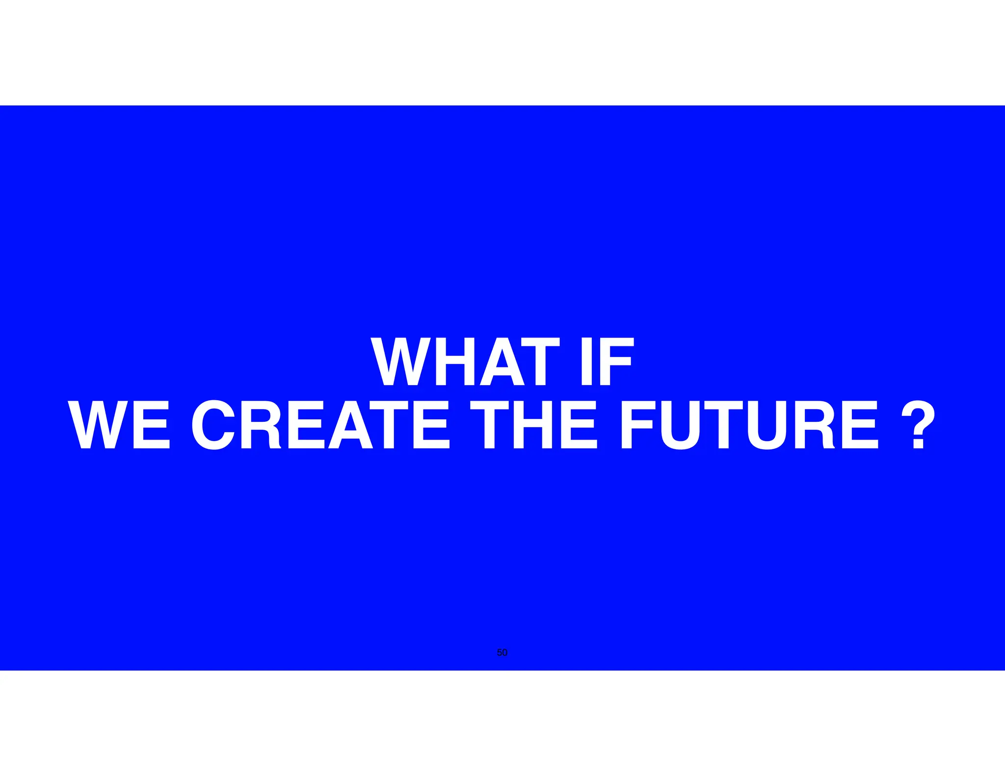 50
WHAT IF
WE CREATE THE FUTURE ?
 