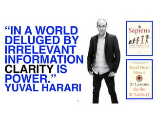 12
“IN A WORLD
DELUGED BY
IRRELEVANT
INFORMATION
CLARITY IS
POWER.”
YUVAL HARARI
 