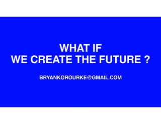 3
WHAT IF
WE CREATE THE FUTURE ?
BRYANKOROURKE@GMAIL.COM
 