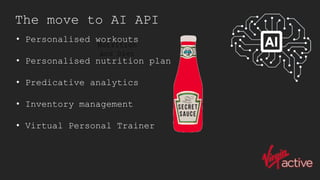 The move to AI API
Nutrition
and Diet
• Personalised workouts
• Personalised nutrition plan
• Predicative analytics
• Inventory management
• Virtual Personal Trainer
 