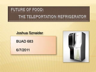 Future of Food:The Teleportation Refrigerator Joshua Sznaider BUAD 683 6/7/2011 