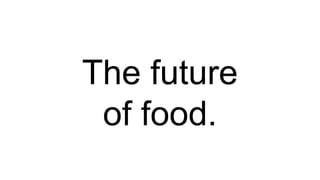 The future
of food.
 