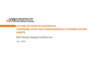 FUTURE OF FOOD IN AUSTRALIA:
CHANGING LIFESTYLES FUNDAMENTALLY CHANGE EATING
HABITS
QSR Media Detpak Conference
July, 2016
 