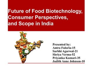 Future of Food Biotechnology,
Consumer Perspectives,
and Scope in India
Presented by:
Antra Fuloria-15
Surbhi Agarwal-21
Shriya Verma-52
Priyanka Kumari-35
Judith Anne Johnson-10
 
