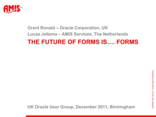 Grant Ronald – Oracle Corporation, UK
Lucas Jellema – AMIS Services, The Netherlands
THE FUTURE OF FORMS IS…. FORMS




UK Oracle User Group, December 2011, Birmingham
 