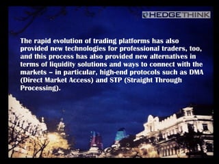 Produces	
  premium	
  content	
  that	
  bridges	
  
The rapid evolution of trading platforms has also
provided new technologies for professional traders, too,
and this process has also provided new alternatives in
terms of liquidity solutions and ways to connect with the
markets – in particular, high-end protocols such as DMA
(Direct Market Access) and STP (Straight Through
Processing).
 