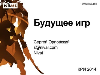 Будущее игр 
Сергей Орловский 
s@nival.com 
Nival 
КРИ 2014 
 