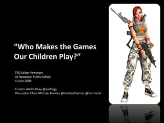 “Who Makes the Games
Our Children Play?”
TED Salon Newtown
At Newtown Public School
4 June 2009

Curator Andra Keay @andragy
Discussion Chair Michael Harries @michaelharries @technoist
 