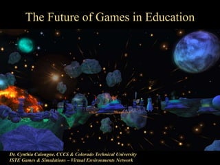 The Future of Games in Education
Dr. Cynthia Calongne, CCCS & Colorado Technical University
ISTE Games & Simulations – Virtual Environments Network
 