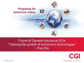 Preparing for
tomorrow, today.
© CGI Group Inc.
Future of General Insurance 2014
“Tracking the growth of tomorrow’s technologies”
- Paul Dix
 
