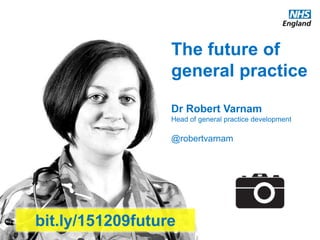 The future of
general practice
Dr Robert Varnam
Head of general practice development
@robertvarnam
Worcester
14 Oct 15
bit.ly/151209future
 