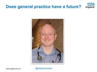 www.england.nhs.uk @robertvarnam
The future of
general
practice
Dr Robert Varnam
Head of general practice development
robert.varnam@nhs.net
@robertvarnam
Tameside CCG
18 June 2015
bit.ly/20150618future
 