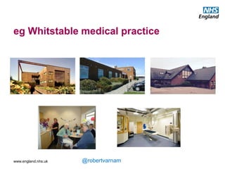 www.england.nhs.uk @robertvarnam
At an organisational level, what will wider primary care
at scale look like? Again, the precise details should be
locally determined. But we should aim for it to be
bigger, in a way that brings real patient to patients and
staff, not just creating a new organisation because it
makes us feel safer. Our new networks, federations or
mergers should have enhanced capabilities, for
leadership, management, services and improvement.
We also need to ensure that, as we operate at large
scale, we maintain the personal care which is so hugely
important for many patients (and staff). That will take
deliberate design: it won’t just happen. Finally, it should
like it’s ‘yours’ – by which I mean that staff will need to
have the same sense of belonging, ownership and
commitment as in the best practices now. Regardless of
the actual business model. That, too, will take planning
and skill.
3. What kind of organisation?
Bigger
Personal
Capable
Yours
 