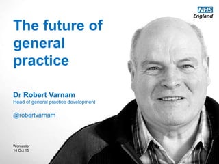 www.england.nhs.uk @robertvarnam
The future of
general
practice
Dr Robert Varnam
Head of general practice development
@robertvarnam
Worcester
14 Oct 15
 