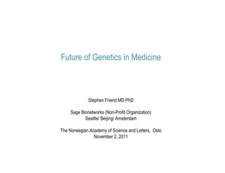 Future of Genetics in Medicine



              Stephen Friend MD PhD

     Sage Bionetworks (Non-Profit Organization)
            Seattle/ Beijing/ Amsterdam

The Norwegian Academy of Science and Letters, Oslo
                November 2, 2011
 