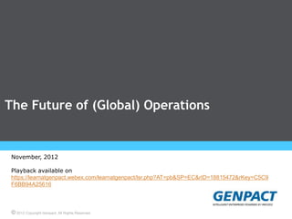 The Future of (Global) Operations
Presentation Title Goes Here
November, 2012
Playback available on
https://learnatgenpact.webex.com/learnatgenpact/lsr.php?AT=pb&SP=EC&rID=18815472&rKey=C5C9
F6BB94A25616

© 2012 Copyright Genpact. All Rights Reserved.

 