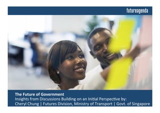  The	
  Future	
  of	
  Government	
  	
  
	
  Insights	
  from	
  Discussions	
  Building	
  on	
  an	
  Ini4al	
  Perspec4ve	
  by:	
  
	
  Cheryl	
  Chung	
  |	
  Futures	
  Division,	
  Ministry	
  of	
  Transport	
  |	
  Govt.	
  of	
  Singapore	
  
 