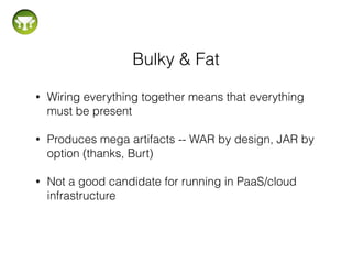Bulky & Fat
!
• Wiring everything together means that everything
must be present
!
• Produces mega artifacts -- WAR by des...