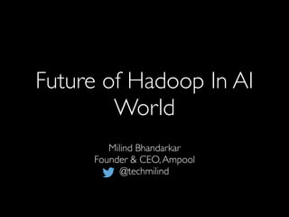 Future of Hadoop In AI
World
Milind Bhandarkar
Founder & CEO,Ampool
@techmilind
 