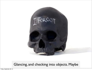 Glancing, and checking into objects. Maybe
Friday, September 28, 12
 