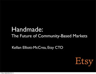 Handmade:
                    The Future of Community-Based Markets

                    Kellan Elliott-McCrea, Etsy CTO




Friday, September 28, 12
 