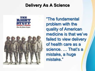 Delivery As A Science
“The fundamental
problem with the
quality of American
medicine is that we’ve
failed to view delivery
of health care as a
science. … That’s a
mistake, a huge
mistake.”
 