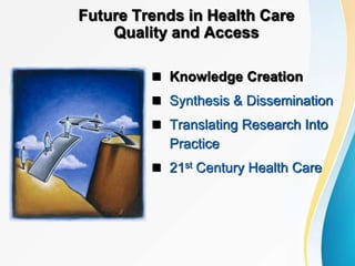 Future Trends in Health Care
Quality and Access
 Knowledge Creation
 Synthesis & Dissemination
 Translating Research Into
Practice
 21st Century Health Care
 
