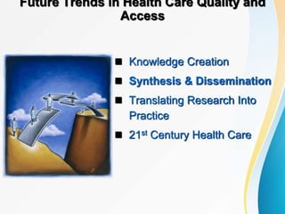 Future Trends in Health Care Quality and
Access
 Knowledge Creation
 Synthesis & Dissemination
 Translating Research Into
Practice
 21st Century Health Care
 