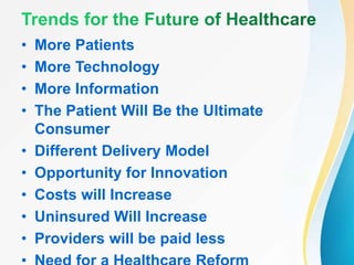 • More Patients
• More Technology
• More Information
• The Patient Will Be the Ultimate
Consumer
• Different Delivery Model
• Opportunity for Innovation
• Costs will Increase
• Uninsured Will Increase
• Providers will be paid less
 