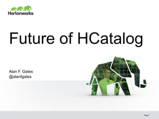 Future of HCatalog
Alan F. Gates
@alanfgates




                     Page 1
 