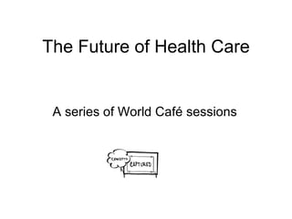 The Future of Health Care A series of World Café sessions 