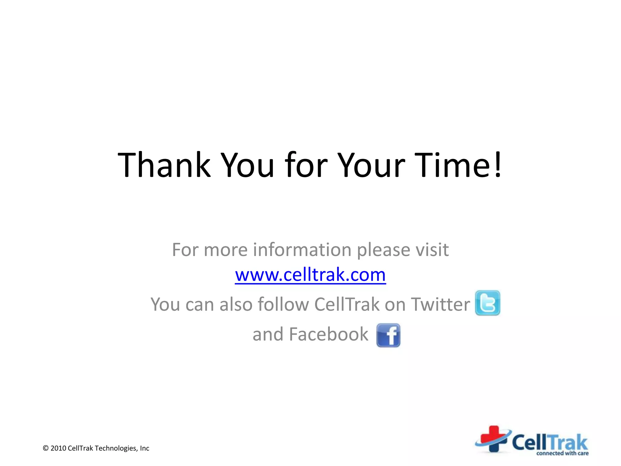 Thank You for Your Time!

                                      For more information please visit
                                              www.celltrak.com
                                    You can also follow CellTrak on Twitter
                                                and Facebook




© 2010 CellTrak Technologies, Inc
 