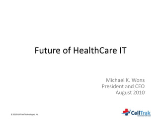 Future of HealthCare IT

                                              Michael K. Wons
                                            President and CEO
                                                  August 2010


© 2010 CellTrak Technologies, Inc
 