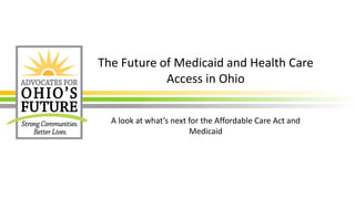 The Future of Medicaid and Health Care
Access in Ohio
A look at what’s next for the Affordable Care Act and
Medicaid
 
