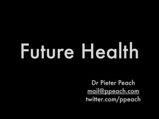 Future Health
         Dr Pieter Peach
        mail@ppeach.com
       twitter.com/ppeach
 