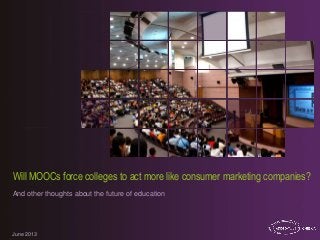 June 2013
Will MOOCs force colleges to act more like consumer marketing companies?
And other thoughts about the future of education
 