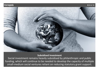 Subsidised	Investment	
Social	investment	remains	heavily	subsidised	by	philanthropic	and	public	
funding,	which	will	con;n...