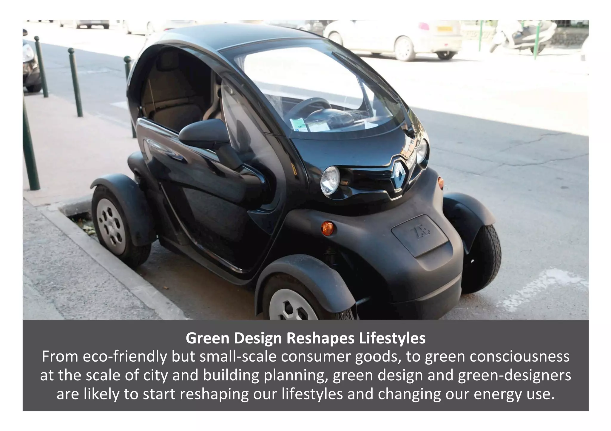 Green	Design	Reshapes	Lifestyles	
From	eco-friendly	but	small-scale	consumer	goods,	to	green	consciousness		
at	the	scale	of	city	and	building	planning,	green	design	and	green-designers	
are	likely	to	start	reshaping	our	lifestyles	and	changing	our	energy	use.	
 