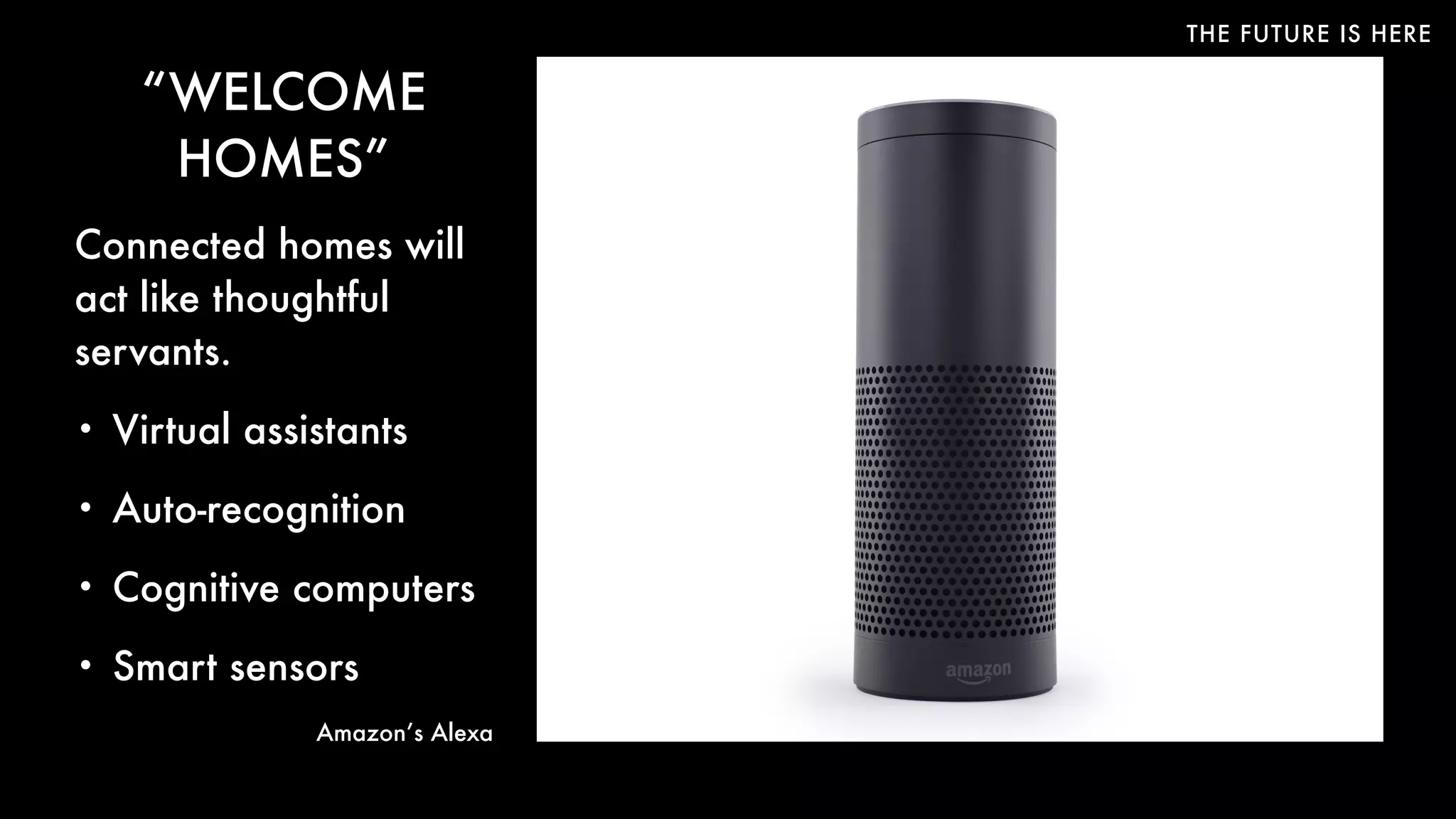 THE FUTURE IS HERE
“WELCOME
HOMES”
Connected homes will
act like thoughtful
servants.
• Virtual assistants
• Auto-recognition
• Cognitive computers
• Smart sensors
Amazon’s Alexa
 