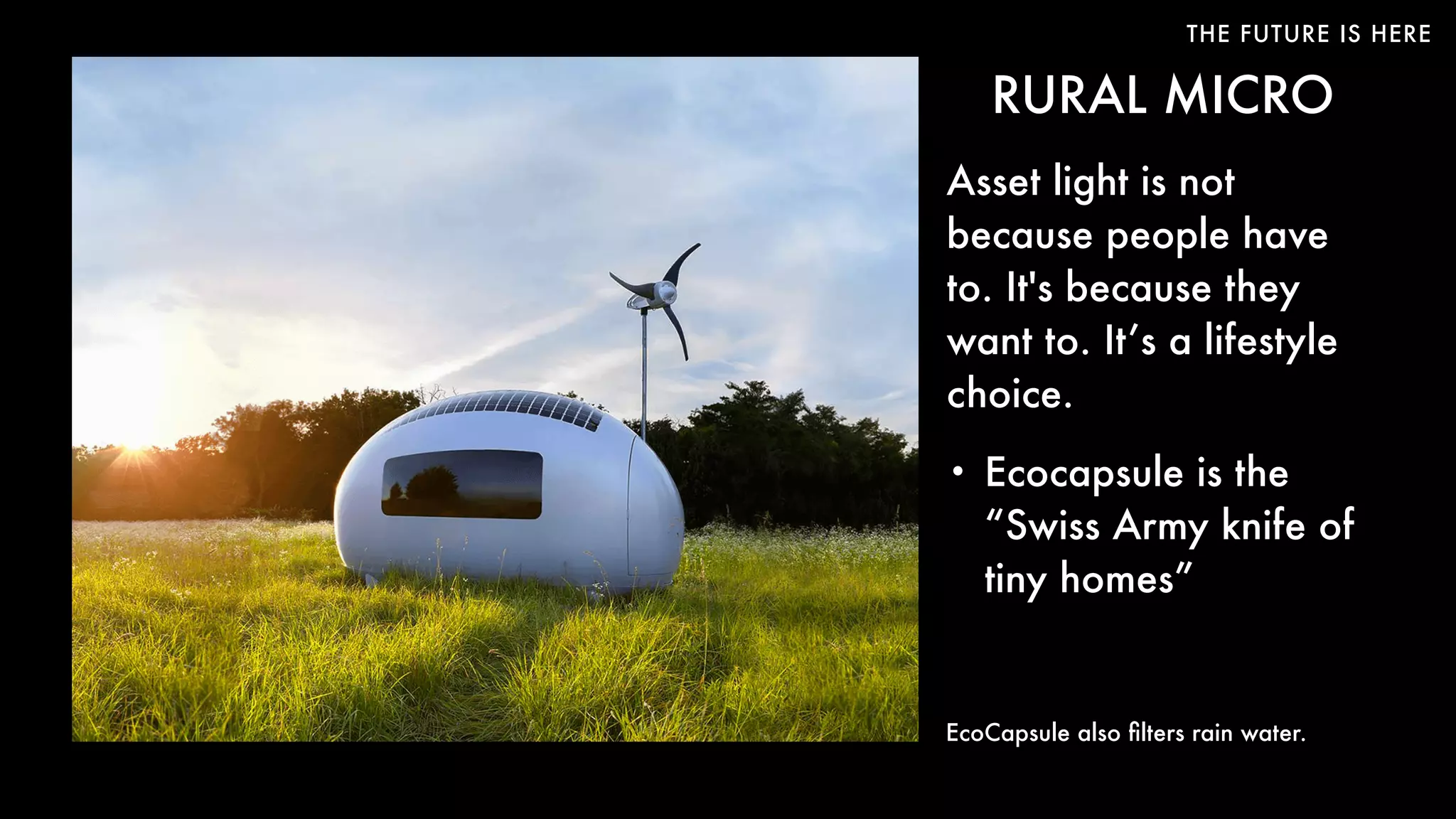 THE FUTURE IS HERE
RURAL MICRO
Asset light is not
because people have
to. It's because they
want to. It’s a lifestyle
choice.
• Ecocapsule is the
“Swiss Army knife of
tiny homes”
EcoCapsule also ﬁlters rain water.
 