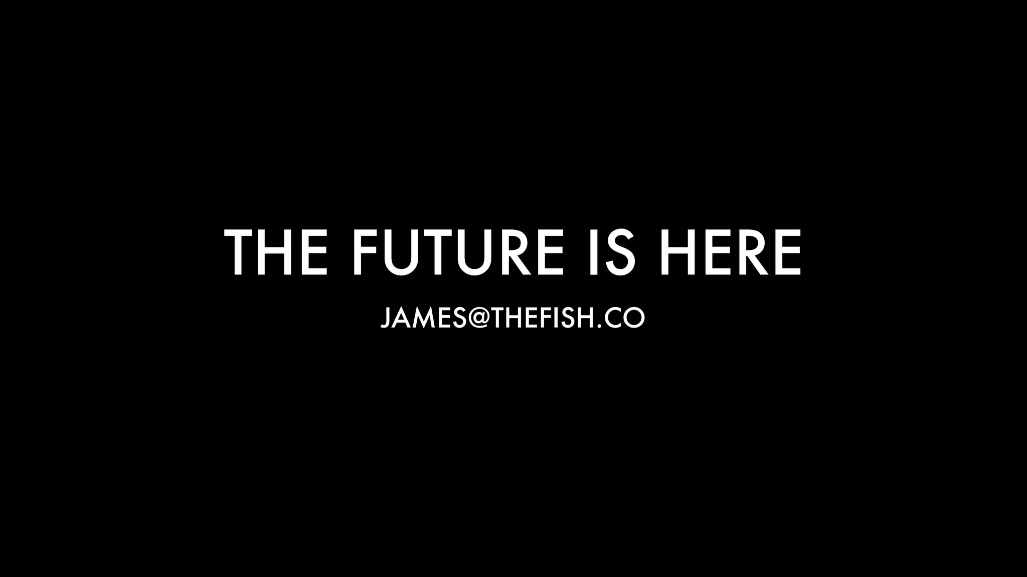 THE FUTURE IS HERE
JAMES@THEFISH.CO
 
