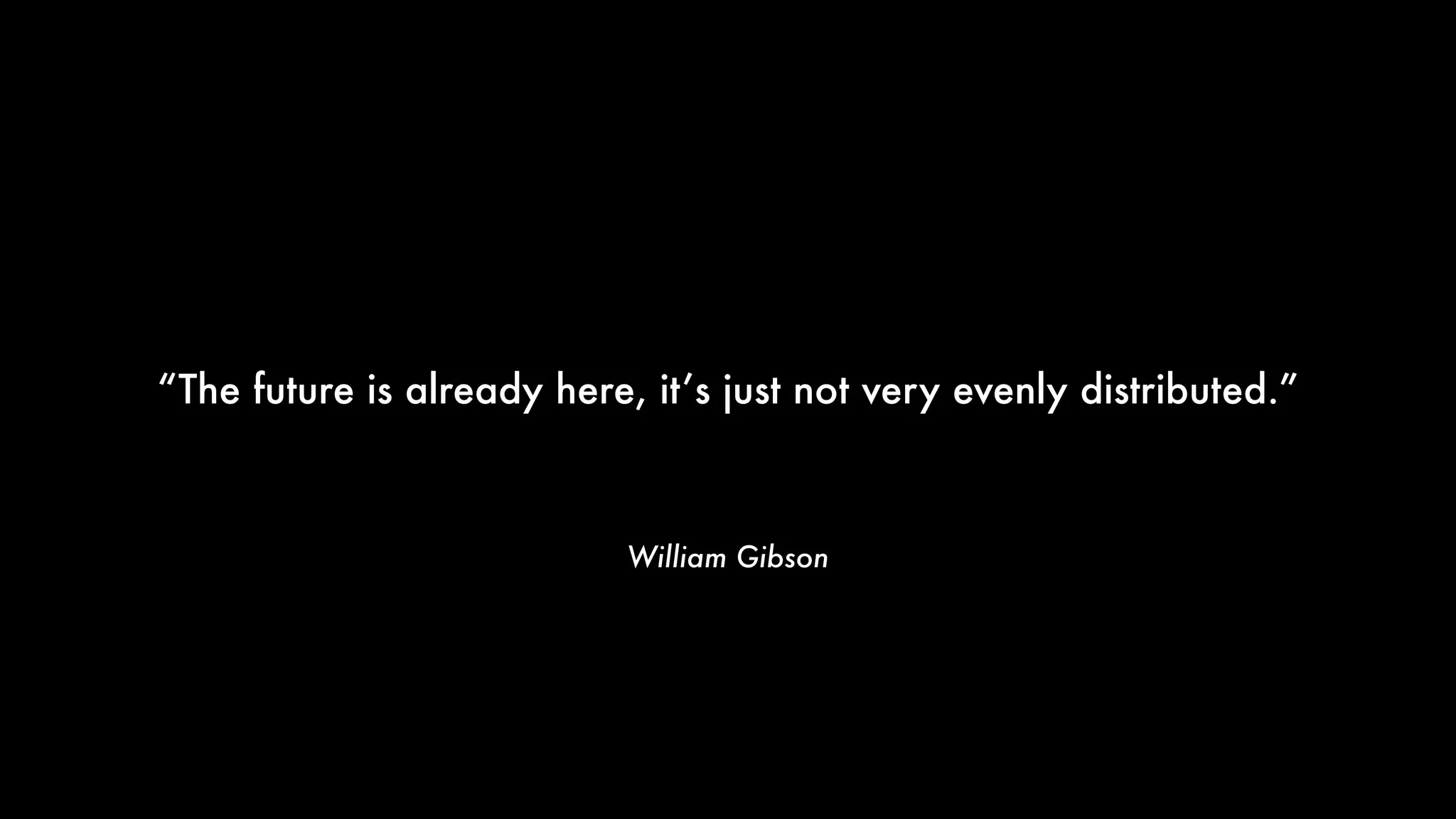 William Gibson
“The future is already here, it’s just not very evenly distributed.”
 