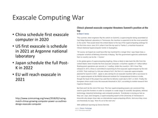 Exascale Computing War
• China schedule first exascale
computer in 2020
• US first exascale is schedule
in 2021 at Argonne national
laboratory
• Japan schedule the full Post-
K in 2022
• EU will reach exascale in
2021
http://www.sciencemag.org/news/2018/02/racing-
match-chinas-growing-computer-power-us-outlines-
design-exascale-computer
 